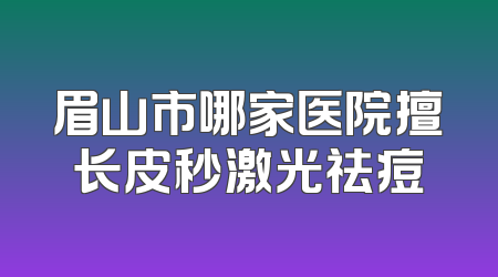 眉山市哪家医院擅长皮秒激光祛痘