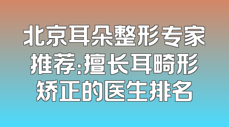 北京耳朵整形专家推荐：擅长耳畸形矫正的医生排名