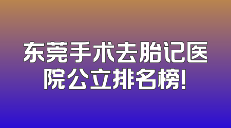 东莞手术去胎记医院公立排名榜!