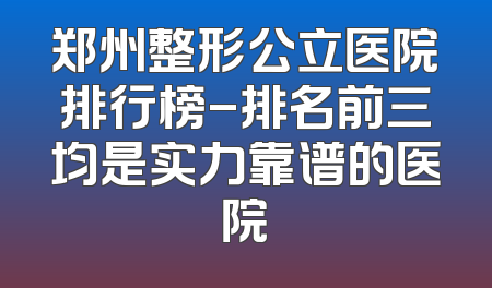 郑州整形公立医院排行榜-排名前三均是实力靠谱的医院
