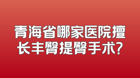 青海省哪家医院擅长丰臀提臀手术？
