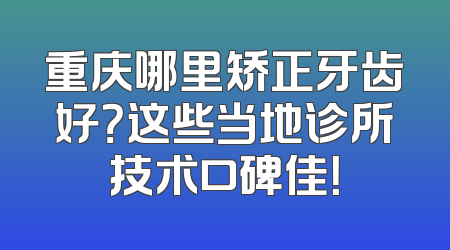 重庆哪里矫正牙齿好？这些当地诊所技术口碑佳！