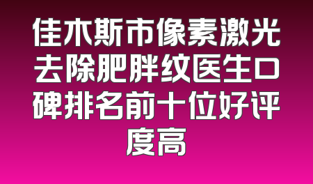 佳木斯市像素激光去除肥胖纹医生口碑排名前十位好评度高