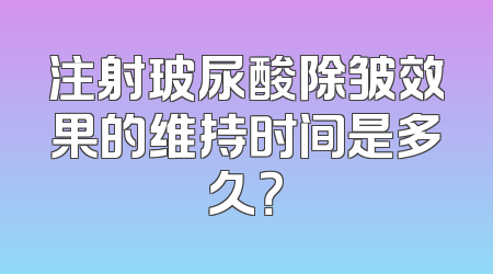 注射玻尿酸除皱效果的维持时间是多久？