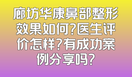 廊坊华康鼻部整形效果如何？医生评价怎样？有成功案例分享吗？