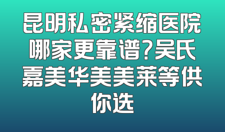 昆明私密紧缩医院哪家更靠谱？吴氏嘉美华美美莱等供你选