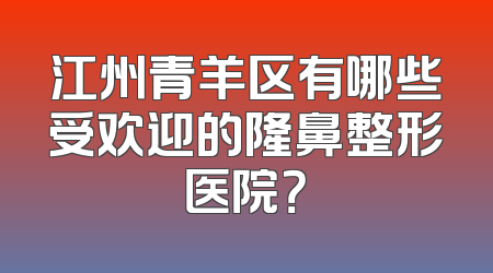 江州青羊区有哪些受欢迎的隆鼻整形医院？