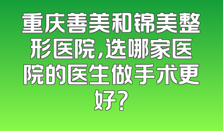 重庆善美和锦美整形医院，选哪家医院的医生做手术更好？