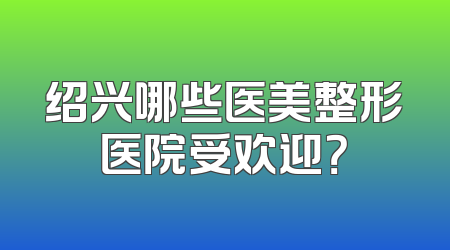 绍兴哪些医美整形医院受欢迎？