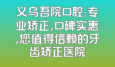 义乌吾院口腔：专业矫正，口碑实惠，您值得信赖的牙齿矫正医院