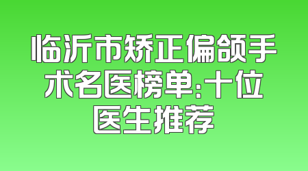 临沂市矫正偏颌手术名医榜单：十位医生推荐