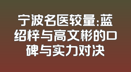 宁波名医较量：蓝绍梓与高文彬的口碑与实力对决