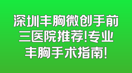 深圳丰胸微创手前三医院推荐！专业丰胸手术指南！