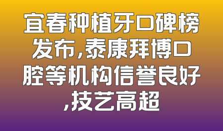 宜春种植牙口碑榜发布，泰康拜博口腔等机构信誉良好，技艺高超