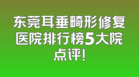 东莞耳垂畸形修复医院排行榜5大院点评!