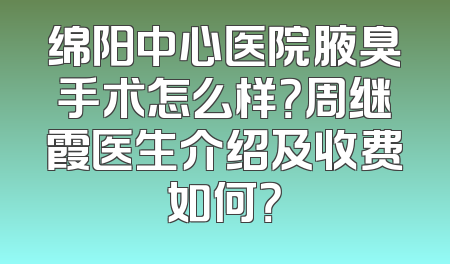 绵阳中心医院腋臭手术怎么样？周继霞医生介绍及收费如何？