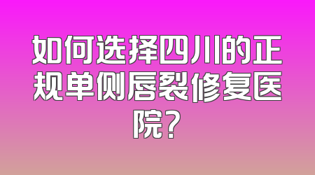 如何选择四川的正规单侧唇裂修复医院？
