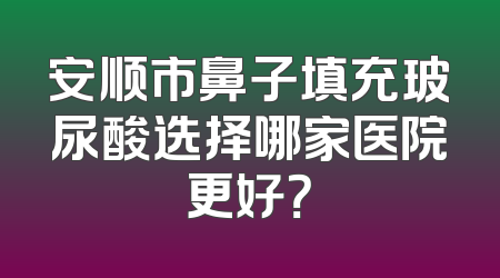 安顺市鼻子填充玻尿酸选择哪家医院更好？