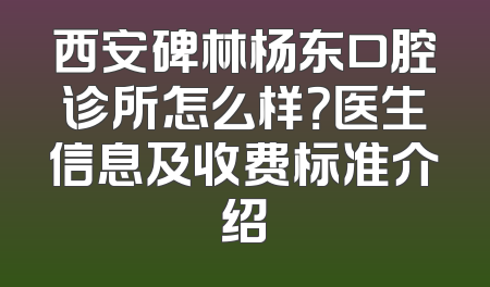 西安碑林杨东口腔诊所怎么样？医生信息及收费标准介绍