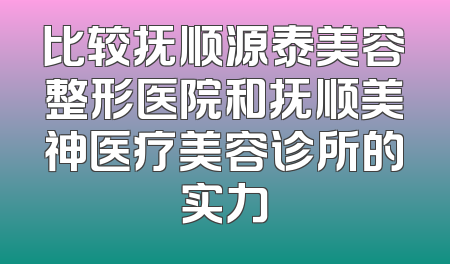 比较抚顺源泰美容整形医院和抚顺美神医疗美容诊所的实力