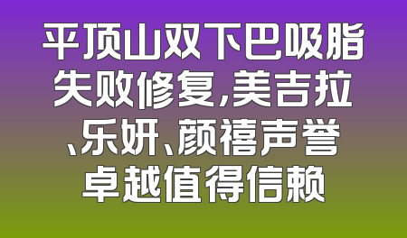 平顶山双下巴吸脂失败修复，美吉拉、乐妍、颜禧声誉卓越值得信赖
