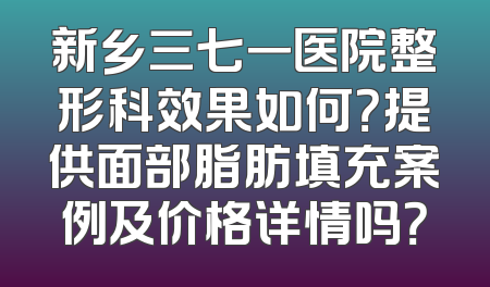新乡三七一医院整形科效果如何？提供面部脂肪填充案例及价格详情吗？