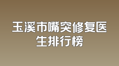 玉溪市嘴突修复医生排行榜
