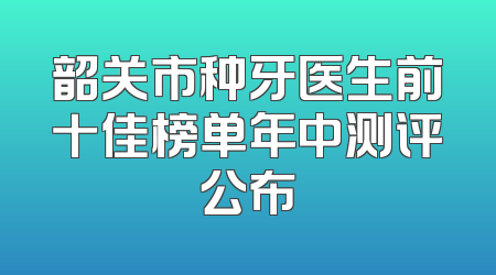 韶关市种牙医生前十佳榜单年中测评公布