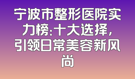 宁波市整形医院实力榜：十大选择，引领日常美容新风尚