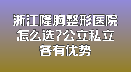浙江隆胸整形医院怎么选？公立私立各有优势