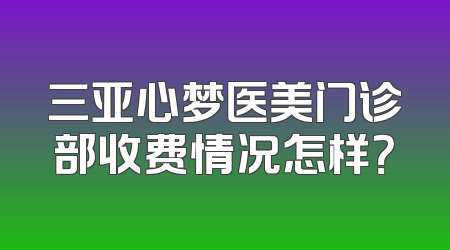 三亚心梦医美门诊部收费情况怎样？