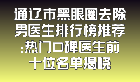 通辽市黑眼圈去除男医生排行榜推荐：热门口碑医生前十位名单揭晓