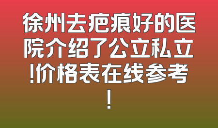徐州去疤痕好的医院介绍了公立私立！价格表在线参考！