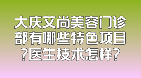 大庆艾尚美容门诊部有哪些特色项目？医生技术怎样？