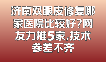 济南双眼皮修复哪家医院比较好？网友力推5家，技术参差不齐