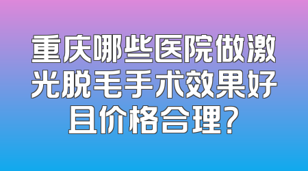 重庆哪些医院做激光脱毛手术效果好且价格合理？
