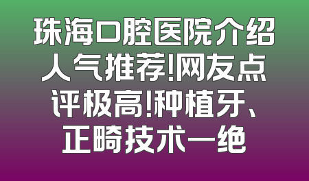 珠海口腔医院介绍人气推荐！网友点评极高！种植牙、正畸技术一绝