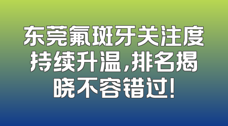 东莞氟斑牙关注度持续升温，排名揭晓不容错过！