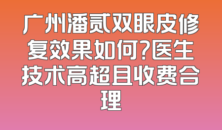 广州潘贰双眼皮修复效果如何？医生技术高超且收费合理