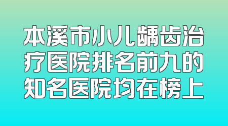 本溪市小儿龋齿治疗医院排名前九的知名医院均在榜上