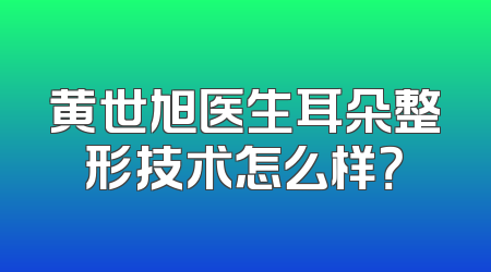黄世旭医生耳朵整形技术怎么样？