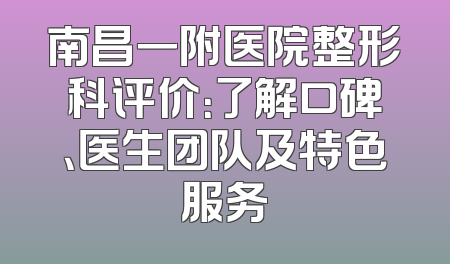 南昌一附医院整形科评价：了解口碑、医生团队及特色服务