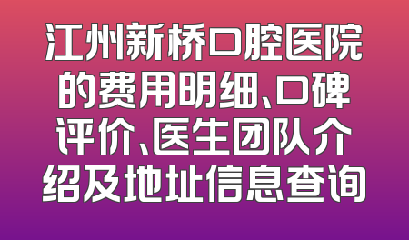 江州新桥口腔医院的费用明细、口碑评价、医生团队介绍及地址信息查询