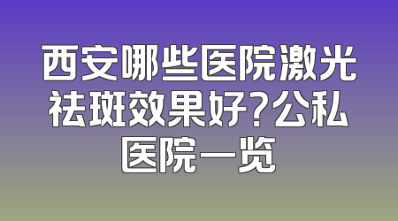 西安哪些医院激光祛斑效果好？公私医院一览