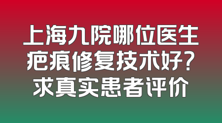 上海九院哪位医生疤痕修复技术好？求真实患者评价
