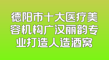 德阳市十大医疗美容机构广汉丽韵专业打造人造酒窝