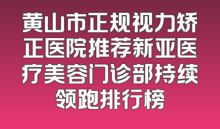 黄山市正规视力矫正医院推荐新亚医疗美容门诊部持续领跑排行榜