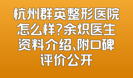 杭州群英整形医院怎么样？余炽医生资料介绍、附口碑评价公开