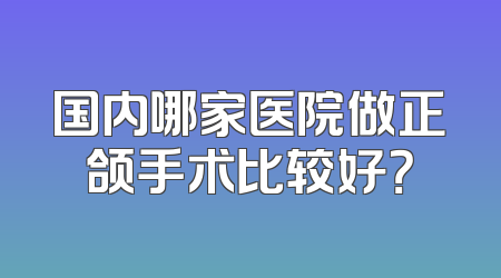 国内哪家医院做正颌手术比较好？