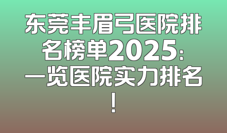 东莞丰眉弓医院排名榜单2025：一览医院实力排名！
